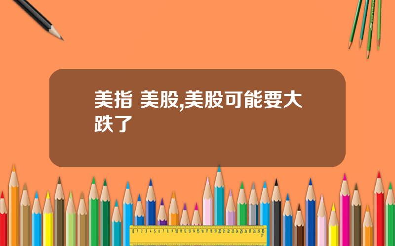 美指 美股,美股可能要大跌了